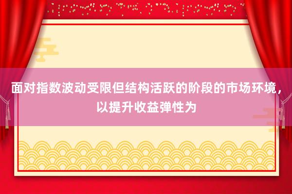 面对指数波动受限但结构活跃的阶段的市场环境，以提升收益弹性为