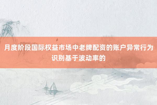 月度阶段国际权益市场中老牌配资的账户异常行为识别基于波动率的
