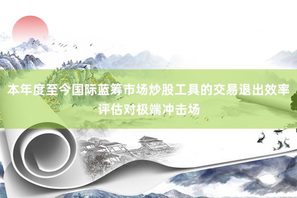 本年度至今国际蓝筹市场炒股工具的交易退出效率评估对极端冲击场