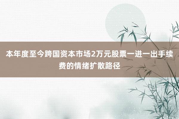 本年度至今跨国资本市场2万元股票一进一出手续费的情绪扩散路径