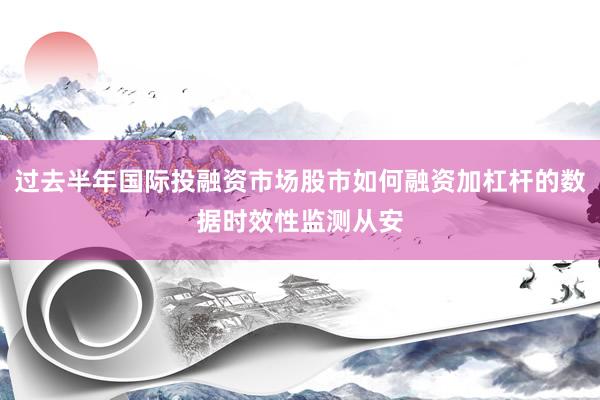 过去半年国际投融资市场股市如何融资加杠杆的数据时效性监测从安