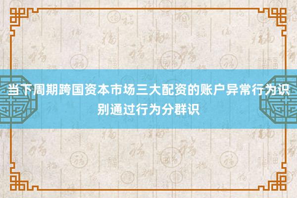 当下周期跨国资本市场三大配资的账户异常行为识别通过行为分群识