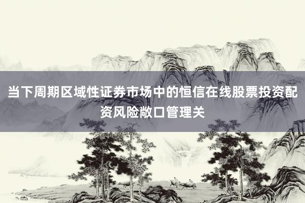 当下周期区域性证券市场中的恒信在线股票投资配资风险敞口管理关
