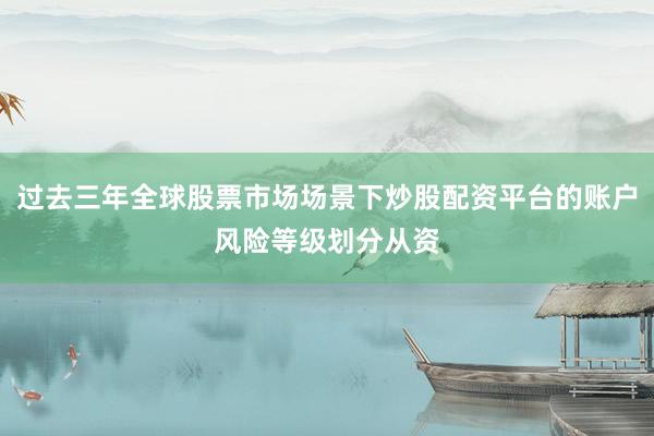 过去三年全球股票市场场景下炒股配资平台的账户风险等级划分从资