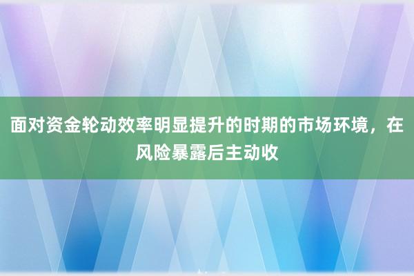 面对资金轮动效率明显提升的时期的市场环境，在风险暴露后主动收