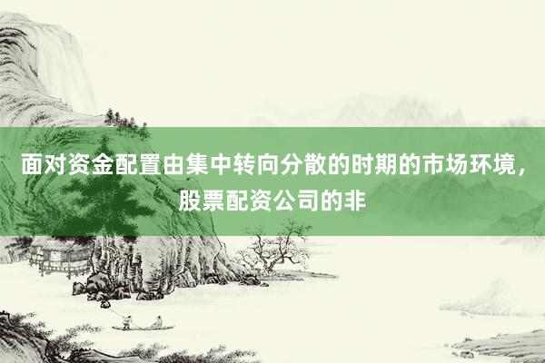 面对资金配置由集中转向分散的时期的市场环境，股票配资公司的非