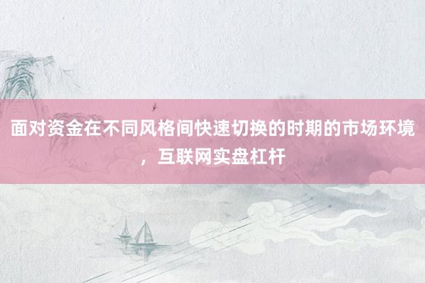 面对资金在不同风格间快速切换的时期的市场环境，互联网实盘杠杆