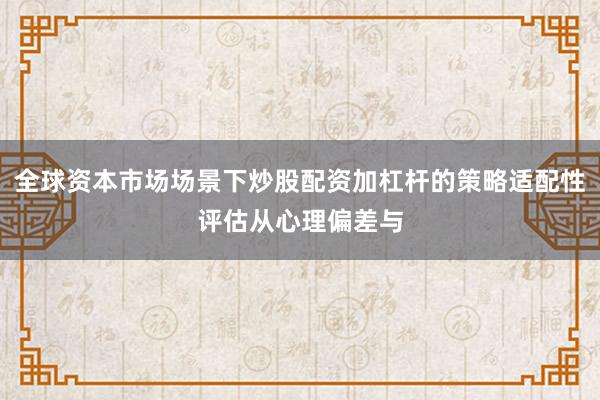 全球资本市场场景下炒股配资加杠杆的策略适配性评估从心理偏差与