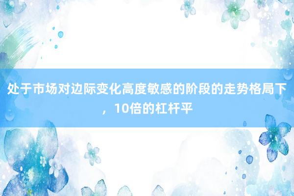 处于市场对边际变化高度敏感的阶段的走势格局下，10倍的杠杆平