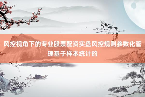 风控视角下的专业股票配资实盘风控规则参数化管理基于样本统计的