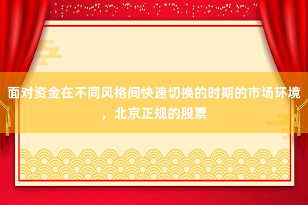 面对资金在不同风格间快速切换的时期的市场环境，北京正规的股票