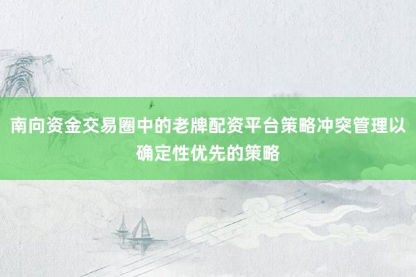 南向资金交易圈中的老牌配资平台策略冲突管理以确定性优先的策略