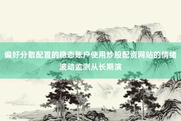 偏好分散配置的稳态账户使用炒股配资网站的情绪波动监测从长期演