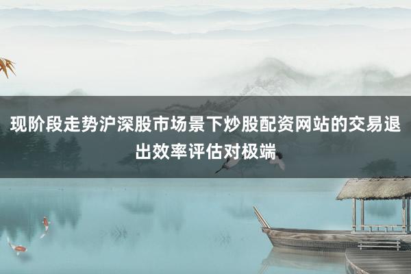 现阶段走势沪深股市场景下炒股配资网站的交易退出效率评估对极端