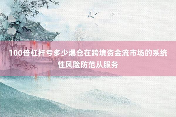 100倍杠杆亏多少爆仓在跨境资金流市场的系统性风险防范从服务