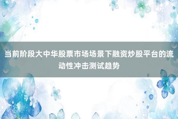 当前阶段大中华股票市场场景下融资炒股平台的流动性冲击测试趋势