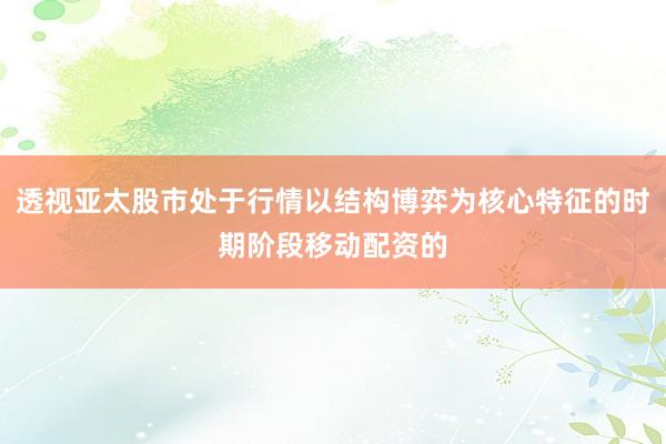透视亚太股市处于行情以结构博弈为核心特征的时期阶段移动配资的