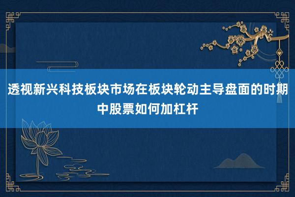 透视新兴科技板块市场在板块轮动主导盘面的时期中股票如何加杠杆