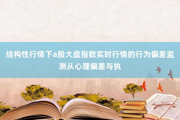 结构性行情下a股大盘指数实时行情的行为偏差监测从心理偏差与执