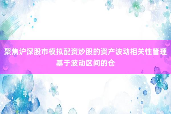 聚焦沪深股市模拟配资炒股的资产波动相关性管理基于波动区间的仓