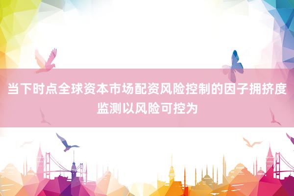 当下时点全球资本市场配资风险控制的因子拥挤度监测以风险可控为