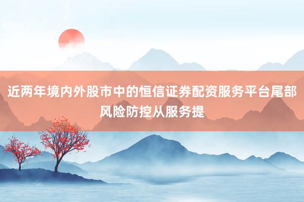 近两年境内外股市中的恒信证券配资服务平台尾部风险防控从服务提
