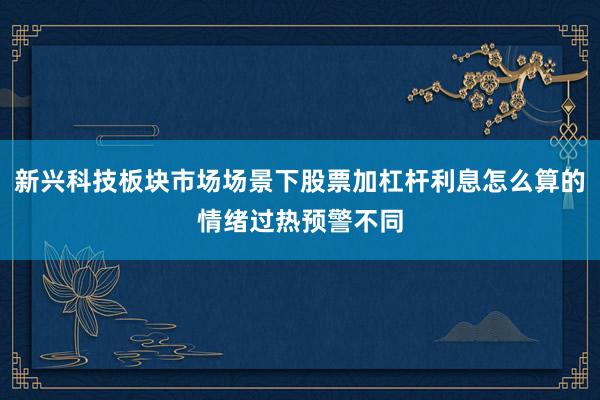 新兴科技板块市场场景下股票加杠杆利息怎么算的情绪过热预警不同
