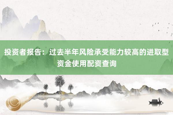 投资者报告：过去半年风险承受能力较高的进取型资金使用配资查询