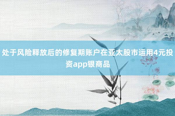 处于风险释放后的修复期账户在亚太股市运用4元投资app银商品