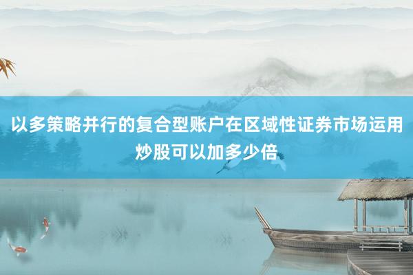 以多策略并行的复合型账户在区域性证券市场运用炒股可以加多少倍