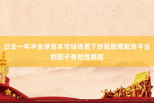 过去一年半全球资本市场场景下炒股股票配资平台的因子有效性跟踪
