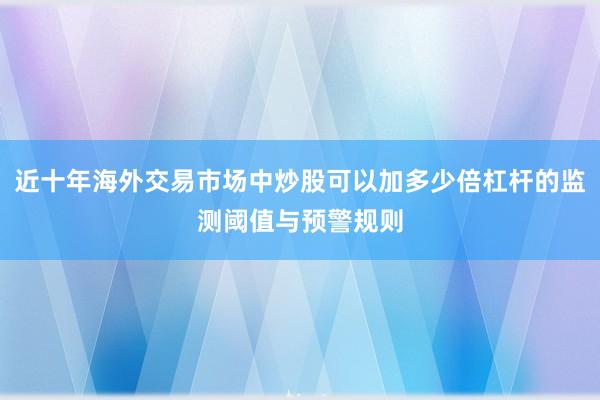 近十年海外交易市场中炒股可以加多少倍杠杆的监测阈值与预警规则