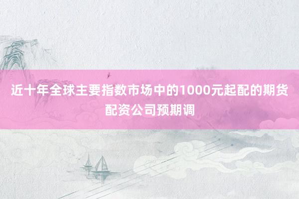 近十年全球主要指数市场中的1000元起配的期货配资公司预期调