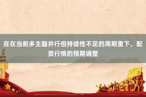 在在当前多主题并行但持续性不足的周期里下，配资行情的预期调整