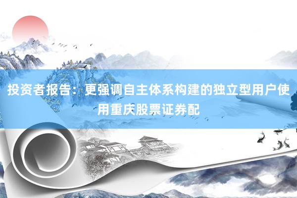 投资者报告：更强调自主体系构建的独立型用户使用重庆股票证券配