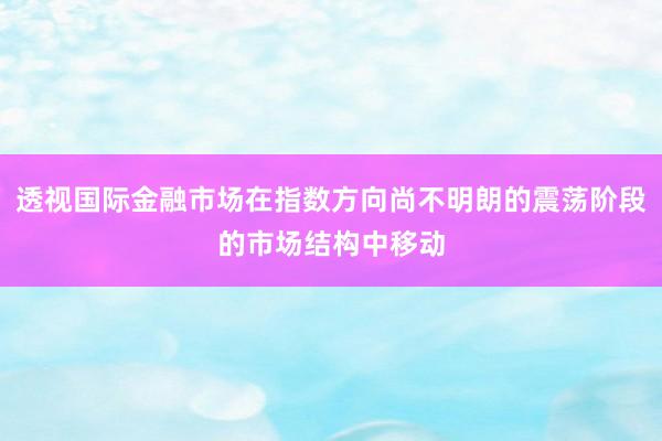 透视国际金融市场在指数方向尚不明朗的震荡阶段的市场结构中移动