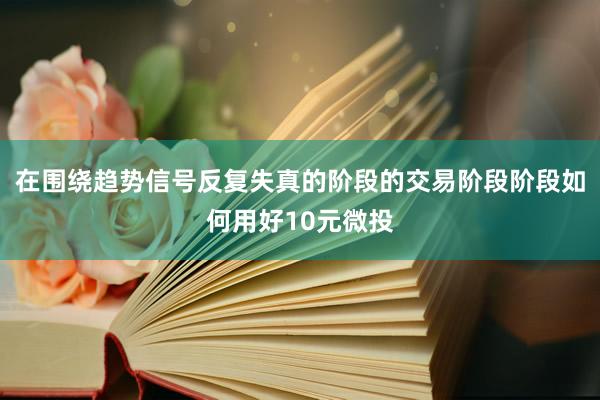 在围绕趋势信号反复失真的阶段的交易阶段阶段如何用好10元微投