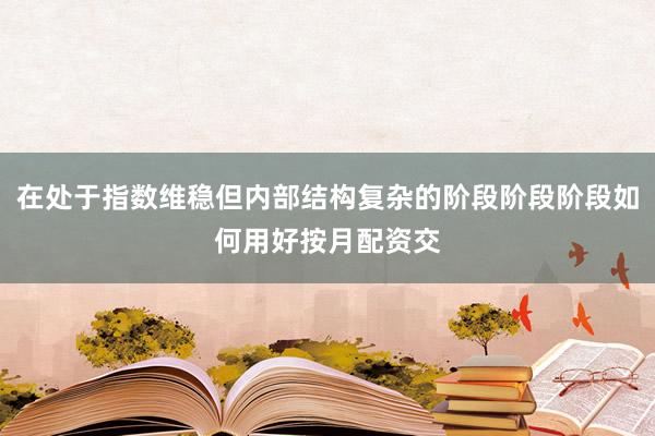 在处于指数维稳但内部结构复杂的阶段阶段阶段如何用好按月配资交