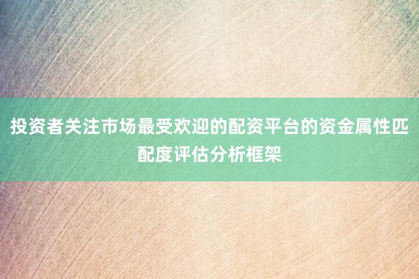 投资者关注市场最受欢迎的配资平台的资金属性匹配度评估分析框架