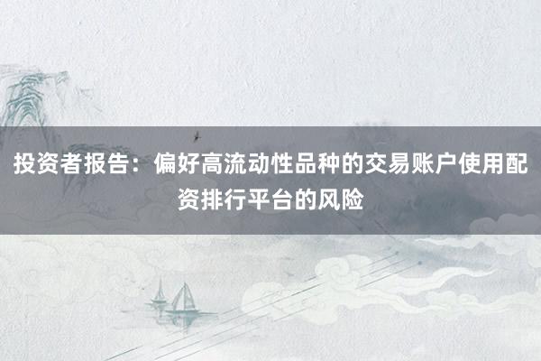 投资者报告：偏好高流动性品种的交易账户使用配资排行平台的风险