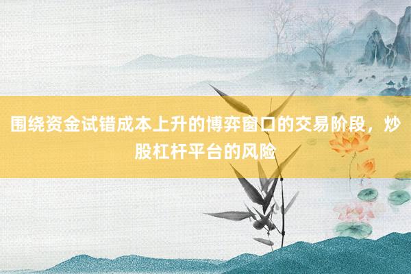 围绕资金试错成本上升的博弈窗口的交易阶段，炒股杠杆平台的风险