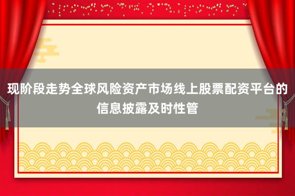 现阶段走势全球风险资产市场线上股票配资平台的信息披露及时性管