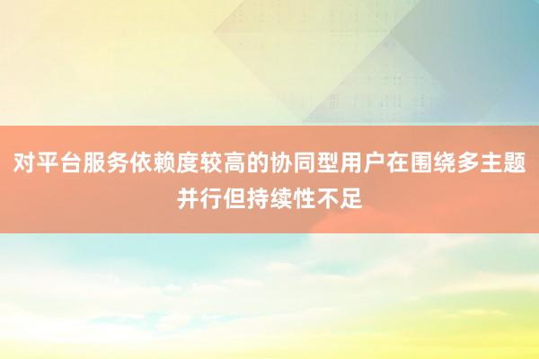 对平台服务依赖度较高的协同型用户在围绕多主题并行但持续性不足