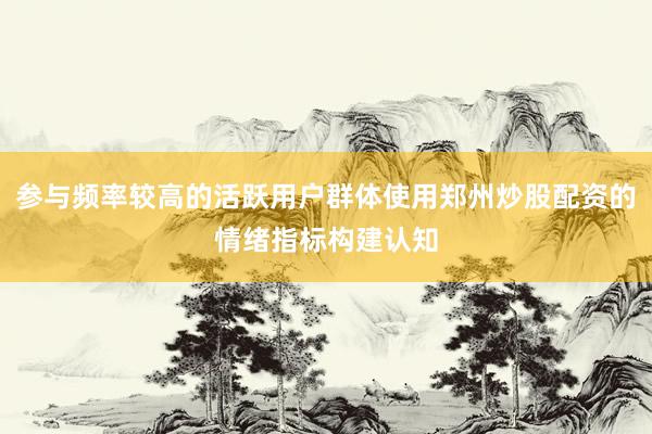 参与频率较高的活跃用户群体使用郑州炒股配资的情绪指标构建认知