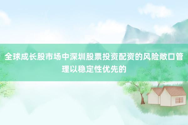 全球成长股市场中深圳股票投资配资的风险敞口管理以稳定性优先的
