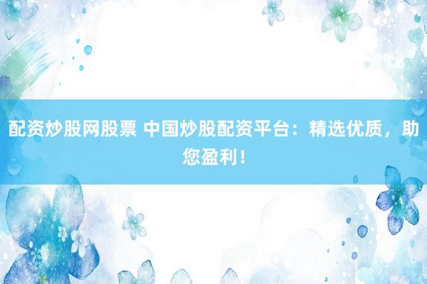 配资炒股网股票 中国炒股配资平台：精选优质，助您盈利！