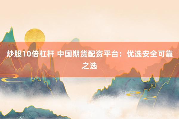 炒股10倍杠杆 中国期货配资平台：优选安全可靠之选