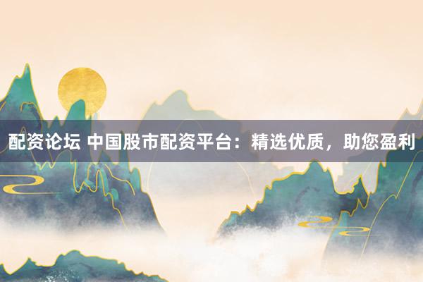 配资论坛 中国股市配资平台：精选优质，助您盈利