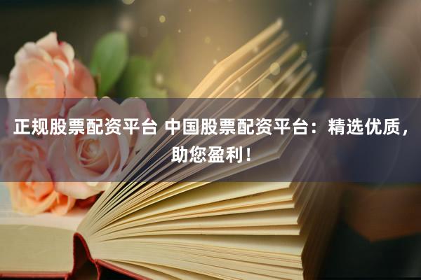 正规股票配资平台 中国股票配资平台：精选优质，助您盈利！