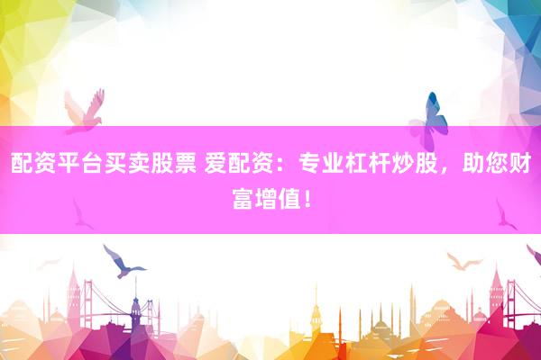 配资平台买卖股票 爱配资：专业杠杆炒股，助您财富增值！
